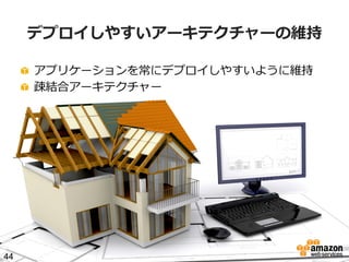 デプロイしやすいアーキテクチャーの維持
!   アプリケーションを常にデプロイしやすいように維持
!   疎結合アーキテクチャー

44

 