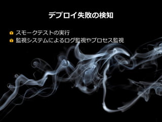 デプロイ失敗の検知
!   スモークテストの実⾏行行
!   監視システムによるログ監視やプロセス監視

64

 