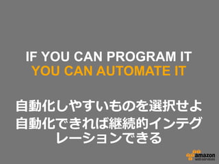 IF YOU CAN PROGRAM IT
YOU CAN AUTOMATE IT
⾃自動化しやすいものを選択せよ
⾃自動化できれば継続的インテグ
レーションできる

 