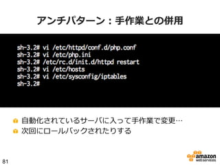 アンチパターン：⼿手作業との併⽤用

!   ⾃自動化されているサーバに⼊入って⼿手作業で変更更…
!   次回にロールバックされたりする

81

 