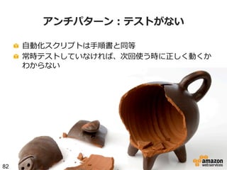 アンチパターン：テストがない
!   ⾃自動化スクリプトは⼿手順書と同等
!   常時テストしていなければ、次回使う時に正しく動くか
わからない

82

 