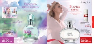48 
Люсия 
Ароматизированный тальк 
для тела Lucia 
100 г. 
13984 54.00 грн 
37.90 грн 5 ББ 
Туалетная вода Lucia 
В основе композиции этого 
женственного и светлого аромата – 
белая сирень – олицетворение 
чистоты и умиротворенности. 50 мл. 
23223 323.00 грн 
225.00 грн 31 ББ 
Имаджинэйшн 
Туалетная вода Imagination 
Соблазнительный, романтический и 
женственный аромат, наполняющий 
жизнь яркими красками. 50 мл. 
30122 260.00 грн 
179.00 грн 25 ББ 
Раскрась 
свою жизнь 
Дай волю воображению и 
наполни каждый свой день 
яркими красками! 
В лучах 
света 
Почувствуй тепло аромата, 
окутывающего своим 
светом. 
Экономия 
81.00 грн 
Экономия 
98.00 грн 
ароматы 
49 
 