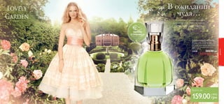 50 
Лавли Гарден 
Туалетная вода Lovely Garden 
Аромат Lovely Garden окутает тебя 
волшебной красотой. Ты забудешь 
обо всем, очарованная свежестью 
ревеня, теплых молочных нот и 
ванили. 50 мл. 
23838 260.00 грн 
159.00 грн 22 ББ 
ПОТРИ 
СТРАНИЦУ 
Аромат оживет 
под твоей 
рукой 
ароматы 
51 
В ожидании 
чуда … 
Отправься в удивительное 
мистическое приключение 
среди цветущих садов. 
Всего за 
159.00 грн (-35%) 
 