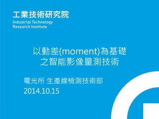 以動差(moment)為基礎
之智能影像量測技術
電光所 生產線檢測技術部
2014.10.15
 