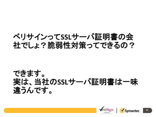 ベリサインってSSLサーバ証明書の会
社でしょ？脆弱性対策ってできるの？

できます。
実は、当社のSSLサーバ証明書は一味
違うんです。
41

 