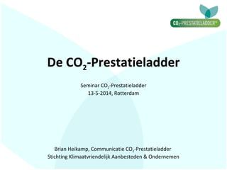 De CO2-Prestatieladder
Brian Heikamp, Communicatie CO2-Prestatieladder
Stichting Klimaatvriendelijk Aanbesteden & Ondernemen
Seminar CO2-Prestatieladder
13-5-2014, Rotterdam
 
