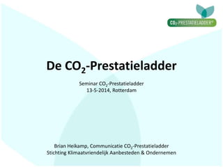 De CO2-Prestatieladder
Brian Heikamp, Communicatie CO2-Prestatieladder
Stichting Klimaatvriendelijk Aanbesteden & Ondernemen
Seminar CO2-Prestatieladder
13-5-2014, Rotterdam
 