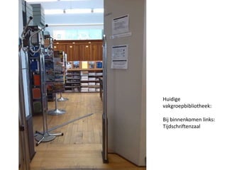 Huidige 
vakgroepbibliotheek: 
Bij binnenkomen links: 
Tijdschriftenzaal 
 