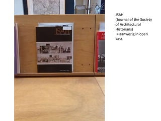 JSAH 
(Journal of the Society 
of Architectural 
Historians) 
= aanwezig in open 
kast. 
 