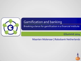 Gamification and banking
Breaking a lance for gamification in a financial institute
GSummit 2014
Maarten Molenaar | Rabobank Netherlands
 