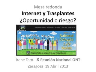 Mesa redonda
Internet y Trasplantes
¿Oportunidad o riesgo?
Irene Tato- X Reunión Nacional ONT
Zaragoza 19 Abril 2013
 