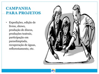 CAMPANHA
PARA PROJETOS
• Expedições, edição de

livros, shows,
produção de discos,
produções teatrais,
participação em
paraolimpíada,
recuperação de águas,
reflorestamento, etc.

 