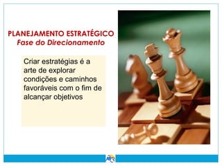 PLANEJAMENTO ESTRATÉGICO
Fase do Direcionamento
Criar estratégias é a
arte de explorar
condições e caminhos
favoráveis com o fim de
alcançar objetivos

 