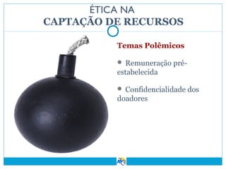 ÉTICA NA
CAPTAÇÃO DE RECURSOS
Temas Polêmicos
 Remuneração pré-

estabelecida
 Confidencialidade dos

doadores

 