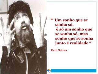 “ Um sonho que se
sonha só,
é só um sonho que
se sonha só, mas
sonho que se sonha
junto é realidade “
Raul Seixas

 