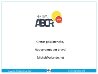 Gratos pela atenção.
Nos veremos em breve!
Michel@criando.net

www.festivalabcr.org.br

www.captacao.org

 