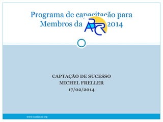 Programa de capacitação para
Membros da
2014

CAPTAÇÃO DE SUCESSO
MICHEL FRELLER
17/02/2014

www.captacao.org

 