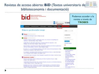 Revistas de acceso abierto: BiD (Textos universitaris de
biblioteconomia i documentació)
Podemos acceder a la
revista a través de
TROBES

 