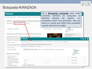 Ve a Búsqueda avanzada para poder
combinar términos de búsqueda en
distintos campos del registro. Los
resultados serán más ajustados. Hay que
tener en cuenta que habrá más resultados
usando términos en inglés.
BúsquedaAVANZADA
 