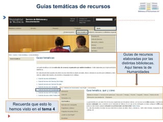 Guías de recursos
elaboradas por las
distintas bibliotecas.
Aquí tienes la de
Humanidades
Recuerda que esto lo
hemos visto en el tema 4
Guías temáticas de recursos
 