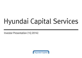 Hyundai Capital ServicesHyundai Capital Services
Investor Presentation (1Q 2014)
 