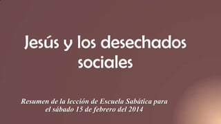 Jesús y los desechados
sociales
Resumen de la lección de Escuela Sabática para
el sábado 15 de febrero del 2014

 