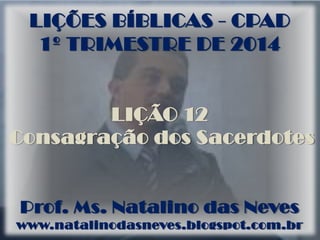 LIÇÕES BÍBLICAS - CPAD
1º TRIMESTRE DE 2014
LIÇÃO 12
Consagração dos Sacerdotes
Prof. Ms. Natalino das Neves
www.natalinodasneves.blogspot.com.br
 