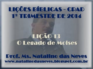 LIÇÕES BÍBLICAS - CPAD
1º TRIMESTRE DE 2014
LIÇÃO 13
O Legado de Moises
Prof. Ms. Natalino das Neves
www.natalinodasneves.blogspot.com.br
 