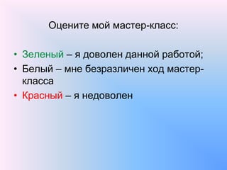 Оцените мой мастер-класс:
• Зеленый – я доволен данной работой;
• Белый – мне безразличен ход мастер-
класса
• Красный – я недоволен
 