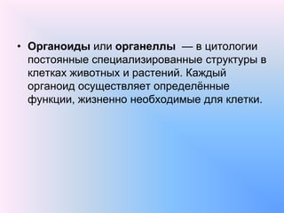 • Органоиды или органеллы — в цитологии
постоянные специализированные структуры в
клетках животных и растений. Каждый
органоид осуществляет определѐнные
функции, жизненно необходимые для клетки.
 