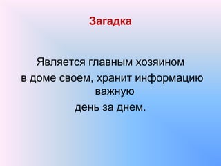 Загадка
Является главным хозяином
в доме своем, хранит информацию
важную
день за днем.
 