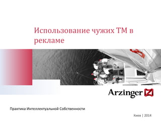 Использование чужих ТМ в 
рекламе 
Киев | 2014 
Практика Интеллектуальной Собственности 
 