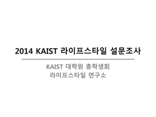 2014 KAIST 라이프스타일 설문조사
KAIST 대학원 총학생회
라이프스타일 연구소
 