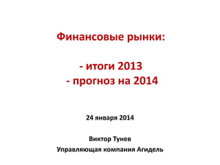 Финансовые рынки:
- итоги 2013
- прогноз на 2014
24 января 2014
Виктор Тунев
Управляющая компания Агидель

 