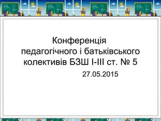 Конференція
педагогічного і батьківського
колективів БЗШ І-ІІІ ст. № 5
27.05.2015
 