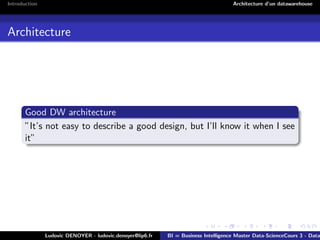 Introduction Architecture d’un datawarehouse
Architecture
Good DW architecture
”It’s not easy to describe a good design, but I’ll know it when I see
it”
Ludovic DENOYER - ludovic.denoyer@lip6.fr BI = Business Intelligence Master Data-ScienceCours 3 - Data
 