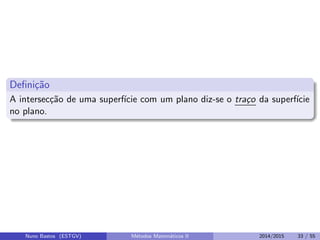 Deﬁni¸c˜ao
A intersec¸c˜ao de uma superf´ıcie com um plano diz-se o tra¸co da superf´ıcie
no plano.
Nuno Bastos (ESTGV) M´etodos Matem´aticos II 2014/2015 33 / 55
 
