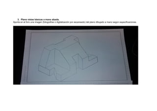 3. Plano vistas básicas a mano alzada.
Aporta en el foro una imagen (fotografías o digitalización por escaneado) del plano dibujado a mano según especificaciones.
 