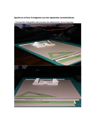 Aporta en el foro 4 imágenes con las siguientes características:
- Compendio fotográfica del proceso de elaboración de la maqueta.
 