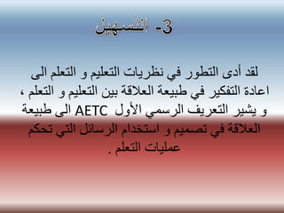 ‫التعل‬ ‫و‬ ‫التعليم‬ ‫نظريات‬ ‫في‬ ‫التطور‬ ‫أدى‬ ‫لقد‬‫الى‬ ‫م‬
‫التع‬ ‫بين‬ ‫العالقة‬ ‫طبيعة‬ ‫في‬ ‫التفكير‬ ‫اعادة‬، ‫التعلم‬ ‫و‬ ‫ليم‬
‫األول‬ ‫الرسمي‬ ‫التعريف‬ ‫يشير‬ ‫و‬AETC‫طبيعة‬ ‫الى‬
‫التي‬ ‫الرسائل‬ ‫استخدام‬ ‫و‬ ‫تصميم‬ ‫في‬ ‫العالقة‬‫تحكم‬
‫التعلم‬ ‫عمليات‬.
 