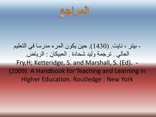 -‫نايت‬ ، ‫بيتر‬( .1430.)‫التعليم‬ ‫في‬ ‫مدرسا‬ ‫المرء‬ ‫يكون‬ ‫حين‬
‫العالي‬.‫شحادة‬ ‫وليد‬ ‫ترجمة‬.‫العبيكان‬:‫الرياض‬.
-Fry,H; Ketteridge, S. and Marshall, S. (Ed).
(2009). A Handbook for Teaching and Learning in
Higher Education. Routledge : New York
 