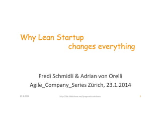 Why Lean Startup
changes everything

Fredi Schmidli & Adrian von Orelli
Agile_Company_Series Zürich, 23.1.2014
23.1.2014

http://de.slideshare.net/pragmaticsolutions

1

 