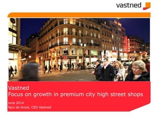 Vastned
Focus on growth in premium city high street shops
June 2014
Taco de Groot, CEO Vastned
 