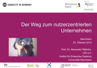 Der Weg zum nutzerzentrierten 
Unternehmen 
Mannheim 
23. Oktober 2014 
Prof. Dr. Alexander Mädche, 
UIG e.V. 
Institut für Enterprise Systems 
Universität Mannheim 
 