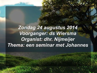 Zondag 24 augustus 2014
Voorganger: ds Wiersma
Organist: dhr. Nijmeijer
Thema: een seminar met Johannes
 