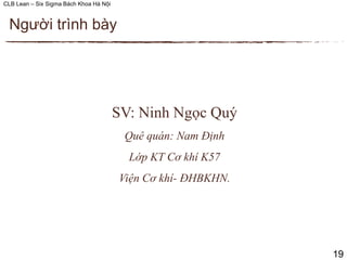 CLB Lean – Six Sigma Bách Khoa Hà Nội
SV: Ninh Ngọc Quý
Quê quán: Nam Định
Lớp KT Cơ khí K57
Viện Cơ khí- ĐHBKHN.
Người trình bày
19
 