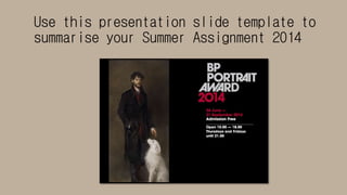 Use this presentation slide template to 
summarise your Summer Assignment 2014 
 