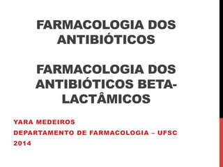 FARMACOLOGIA DOS 
ANTIBIÓTICOS 
FARMACOLOGIA DOS 
ANTIBIÓTICOS BETA-LACTÂMICOS 
YARA MEDEIROS 
DEPARTAMENTO DE FARMACOLOGIA – UFSC 
2014 
 