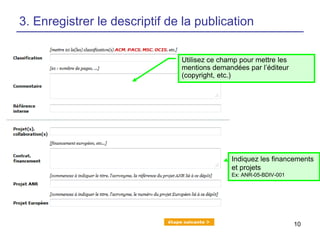 3. Enregistrer le descriptif de la publication
Utilisez ce champ pour mettre les
mentions demandées par l’éditeur
(copyright, etc.)

Indiquez les financements
et projets
Ex: ANR-05-BDIV-001

10

 