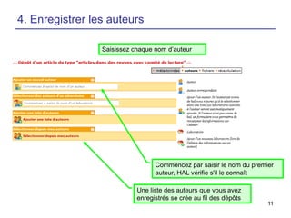 4. Enregistrer les auteurs
Saisissez chaque nom d’auteur

Commencez par saisir le nom du premier
auteur, HAL vérifie s'il le connaît
Une liste des auteurs que vous avez
enregistrés se crée au fil des dépôts
11

 